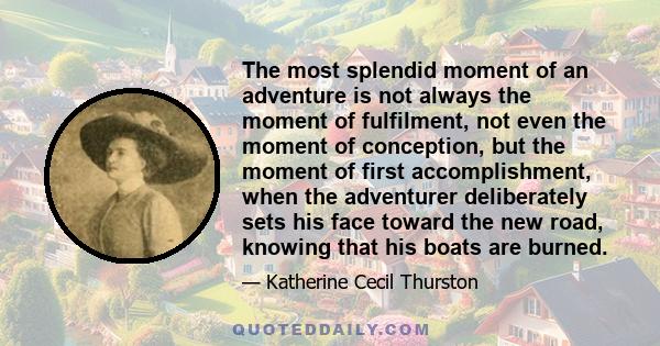 The most splendid moment of an adventure is not always the moment of fulfilment, not even the moment of conception, but the moment of first accomplishment, when the adventurer deliberately sets his face toward the new