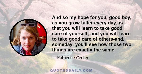 And so my hope for you, good boy, as you grow taller every day, is that you will learn to take good care of yourself, and you will learn to take good care of others-and, someday, you'll see how those two things are