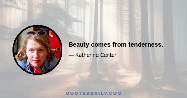 Beauty comes from tenderness.