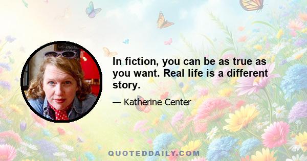 In fiction, you can be as true as you want. Real life is a different story.