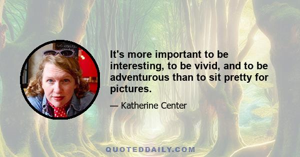 It's more important to be interesting, to be vivid, and to be adventurous than to sit pretty for pictures.