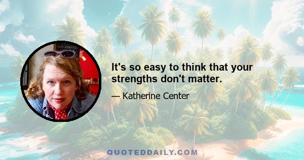 It's so easy to think that your strengths don't matter.