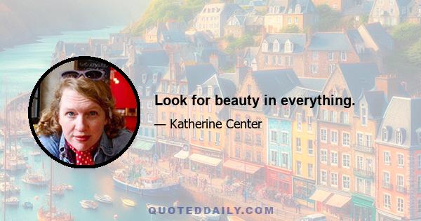 Look for beauty in everything.