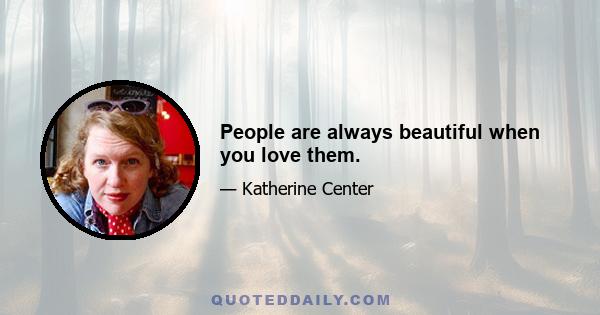 People are always beautiful when you love them.