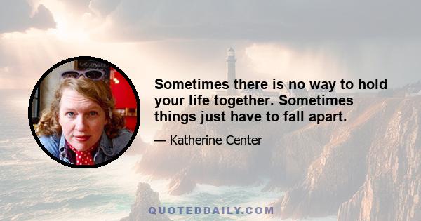 Sometimes there is no way to hold your life together. Sometimes things just have to fall apart.