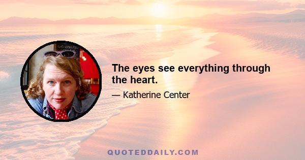 The eyes see everything through the heart.