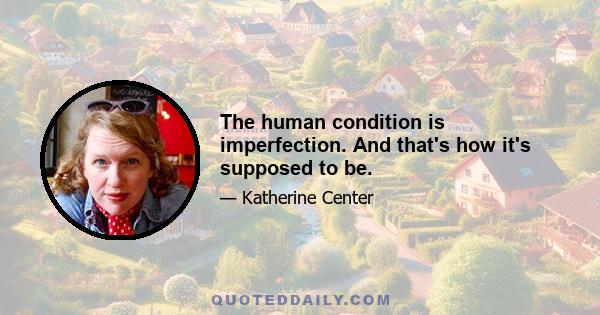 The human condition is imperfection. And that's how it's supposed to be.