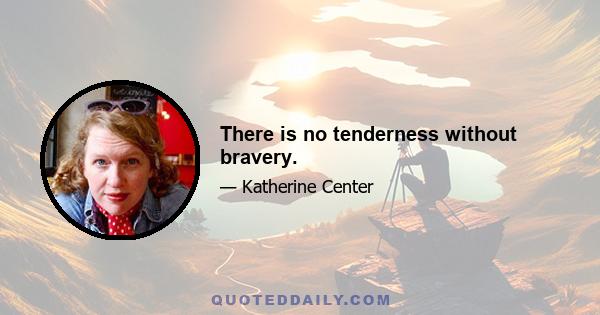 There is no tenderness without bravery.