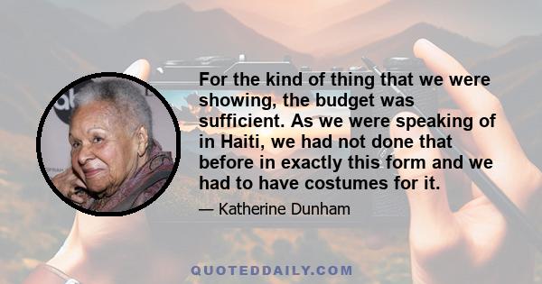 For the kind of thing that we were showing, the budget was sufficient. As we were speaking of in Haiti, we had not done that before in exactly this form and we had to have costumes for it.