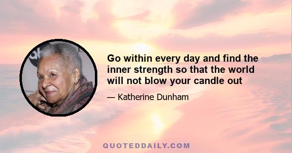 Go within every day and find the inner strength so that the world will not blow your candle out