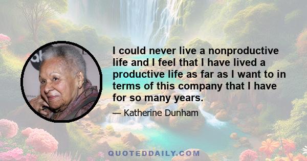 I could never live a nonproductive life and I feel that I have lived a productive life as far as I want to in terms of this company that I have for so many years.