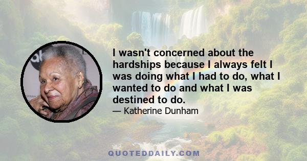 I wasn't concerned about the hardships because I always felt I was doing what I had to do, what I wanted to do and what I was destined to do.