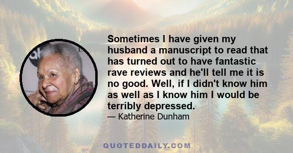 Sometimes I have given my husband a manuscript to read that has turned out to have fantastic rave reviews and he'll tell me it is no good. Well, if I didn't know him as well as I know him I would be terribly depressed.