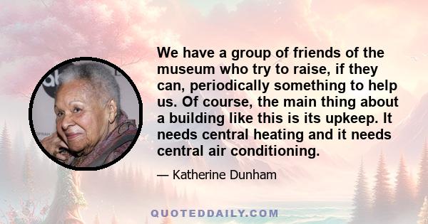 We have a group of friends of the museum who try to raise, if they can, periodically something to help us. Of course, the main thing about a building like this is its upkeep. It needs central heating and it needs