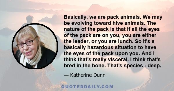 Basically, we are pack animals. We may be evolving toward hive animals. The nature of the pack is that if all the eyes of the pack are on you, you are either the leader, or you are lunch. So it's a basically hazardous