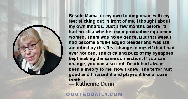 Beside Mama, in my own folding chair, with my feet sticking out in front of me, I thought about my own innards. Just a few months before I'd had no idea whether my reproductive equipment worked. There was no evidence.