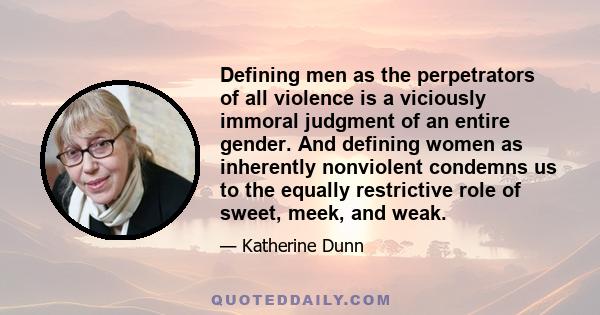 Defining men as the perpetrators of all violence is a viciously immoral judgment of an entire gender. And defining women as inherently nonviolent condemns us to the equally restrictive role of sweet, meek, and weak.