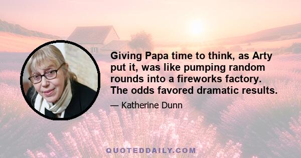 Giving Papa time to think, as Arty put it, was like pumping random rounds into a fireworks factory. The odds favored dramatic results.