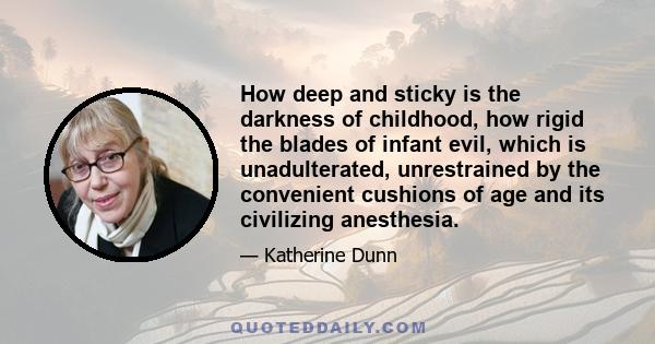 How deep and sticky is the darkness of childhood, how rigid the blades of infant evil, which is unadulterated, unrestrained by the convenient cushions of age and its civilizing anesthesia.