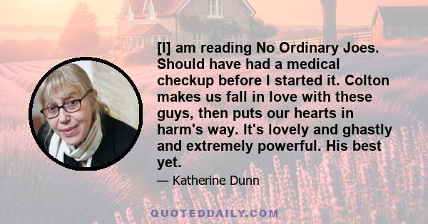 [I] am reading No Ordinary Joes. Should have had a medical checkup before I started it. Colton makes us fall in love with these guys, then puts our hearts in harm's way. It's lovely and ghastly and extremely powerful.