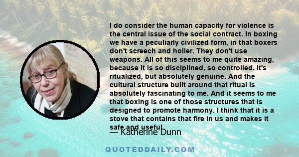 I do consider the human capacity for violence is the central issue of the social contract. In boxing we have a peculiarly civilized form, in that boxers don't screech and holler. They don't use weapons. All of this