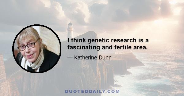 I think genetic research is a fascinating and fertile area.