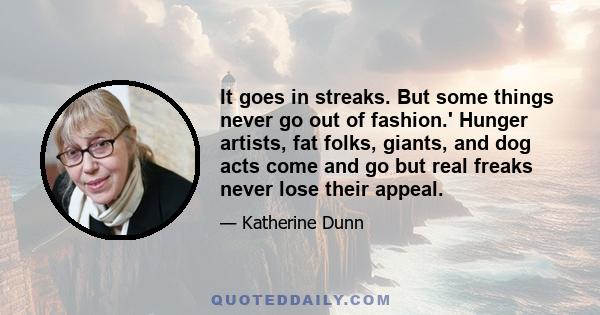 It goes in streaks. But some things never go out of fashion.' Hunger artists, fat folks, giants, and dog acts come and go but real freaks never lose their appeal.