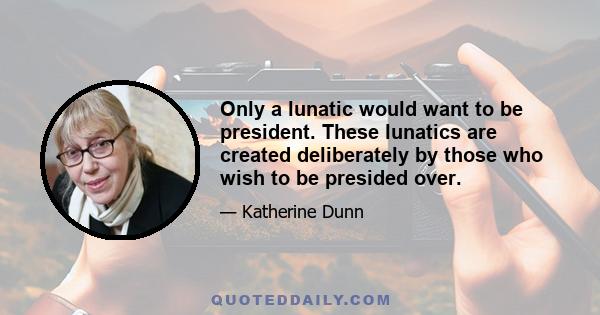 Only a lunatic would want to be president. These lunatics are created deliberately by those who wish to be presided over.