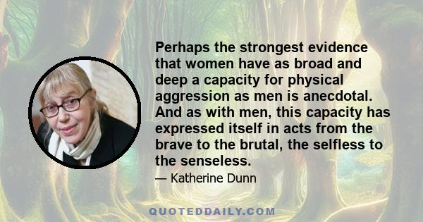 Perhaps the strongest evidence that women have as broad and deep a capacity for physical aggression as men is anecdotal. And as with men, this capacity has expressed itself in acts from the brave to the brutal, the