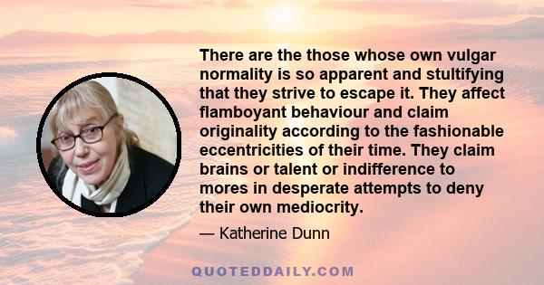 There are the those whose own vulgar normality is so apparent and stultifying that they strive to escape it. They affect flamboyant behaviour and claim originality according to the fashionable eccentricities of their