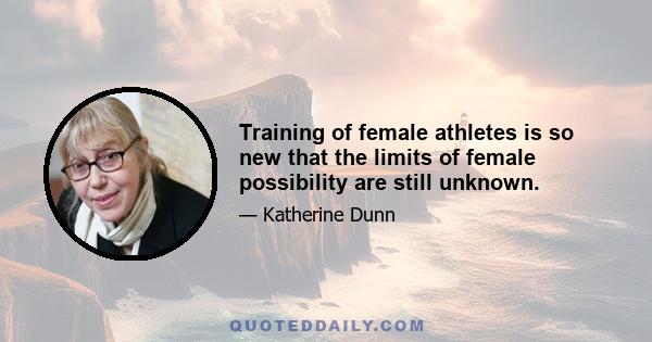 Training of female athletes is so new that the limits of female possibility are still unknown.