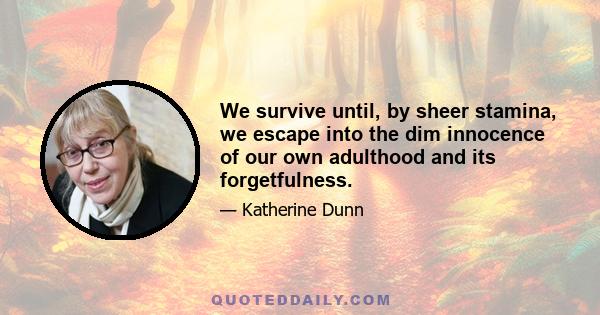 We survive until, by sheer stamina, we escape into the dim innocence of our own adulthood and its forgetfulness.