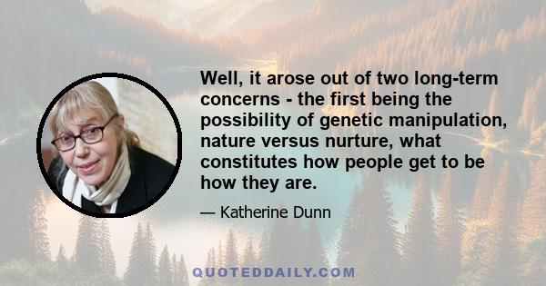 Well, it arose out of two long-term concerns - the first being the possibility of genetic manipulation, nature versus nurture, what constitutes how people get to be how they are.