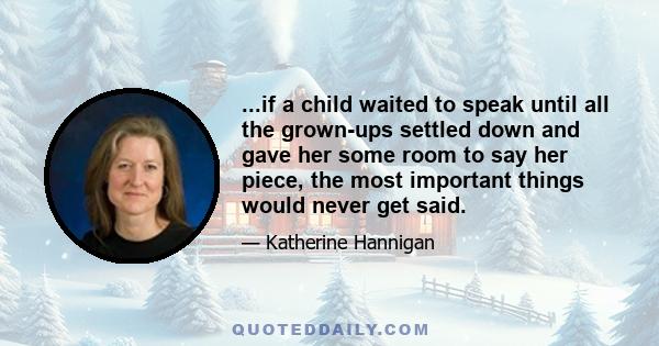 ...if a child waited to speak until all the grown-ups settled down and gave her some room to say her piece, the most important things would never get said.