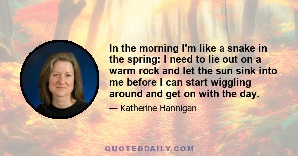 In the morning I'm like a snake in the spring: I need to lie out on a warm rock and let the sun sink into me before I can start wiggling around and get on with the day.