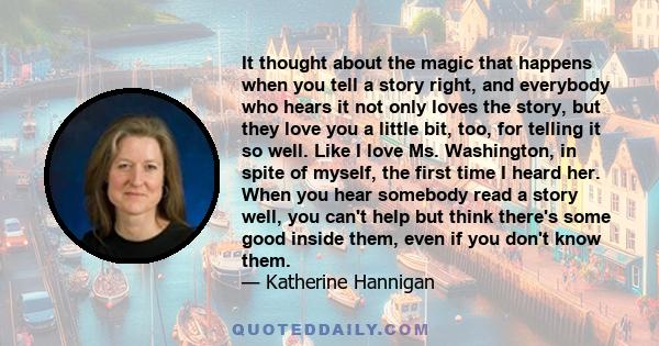 It thought about the magic that happens when you tell a story right, and everybody who hears it not only loves the story, but they love you a little bit, too, for telling it so well. Like I love Ms. Washington, in spite 