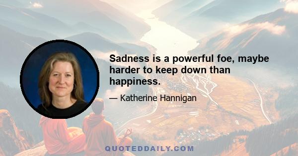 Sadness is a powerful foe, maybe harder to keep down than happiness.