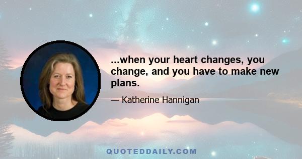 ...when your heart changes, you change, and you have to make new plans.