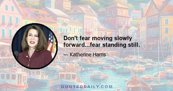 Don't fear moving slowly forward...fear standing still.