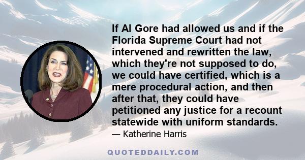 If Al Gore had allowed us and if the Florida Supreme Court had not intervened and rewritten the law, which they're not supposed to do, we could have certified, which is a mere procedural action, and then after that,