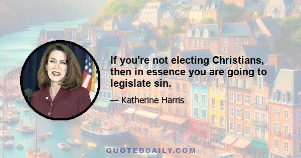 If you're not electing Christians, then in essence you are going to legislate sin.