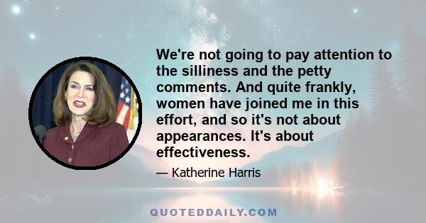 We're not going to pay attention to the silliness and the petty comments. And quite frankly, women have joined me in this effort, and so it's not about appearances. It's about effectiveness.