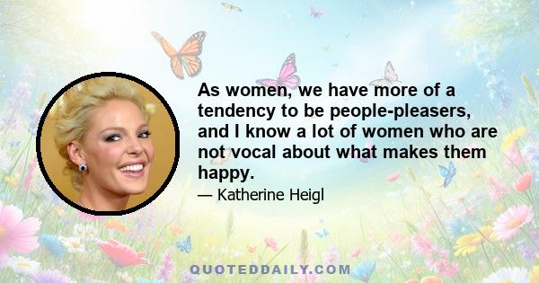 As women, we have more of a tendency to be people-pleasers, and I know a lot of women who are not vocal about what makes them happy.