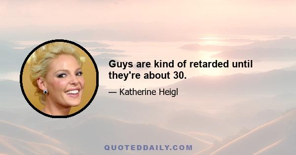 Guys are kind of retarded until they're about 30.