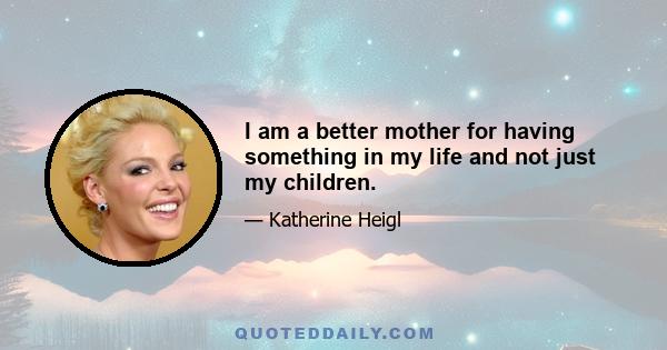 I am a better mother for having something in my life and not just my children.