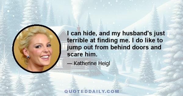 I can hide, and my husband's just terrible at finding me. I do like to jump out from behind doors and scare him.