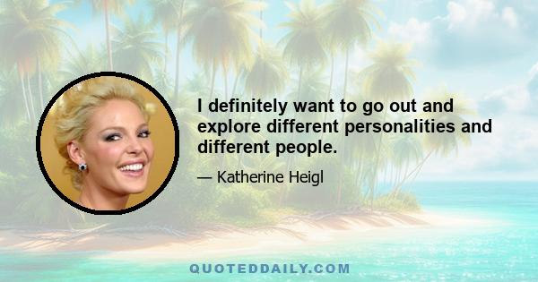 I definitely want to go out and explore different personalities and different people.