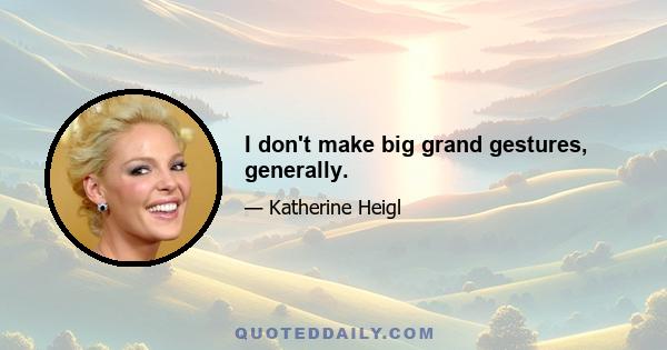 I don't make big grand gestures, generally.