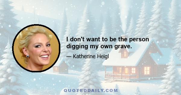 I don't want to be the person digging my own grave.