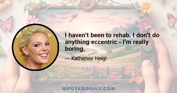 I haven't been to rehab, I don't do anything eccentric - I'm really boring.